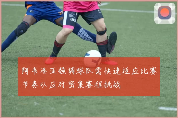 阿韦洛亚强调球队需快速适应比赛节奏以应对密集赛程挑战