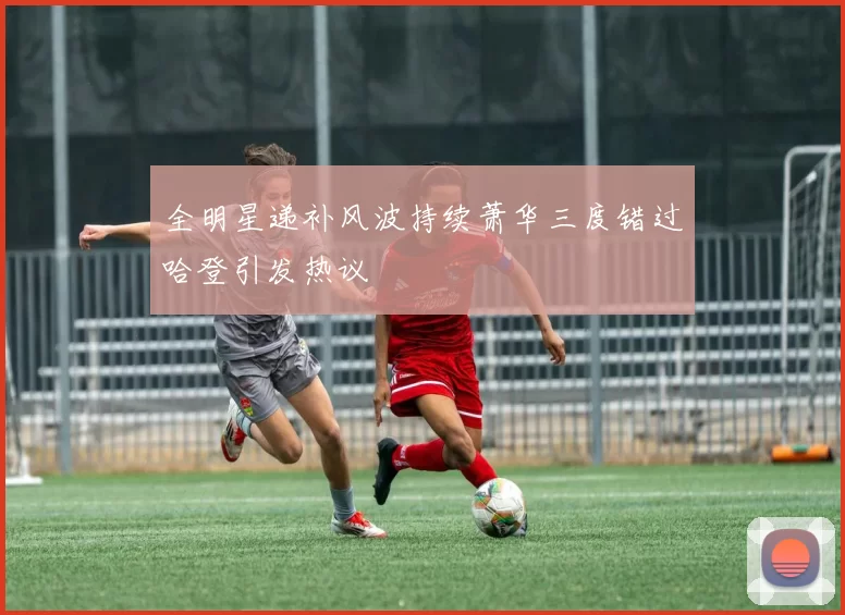 全明星递补风波持续萧华三度错过哈登引发热议