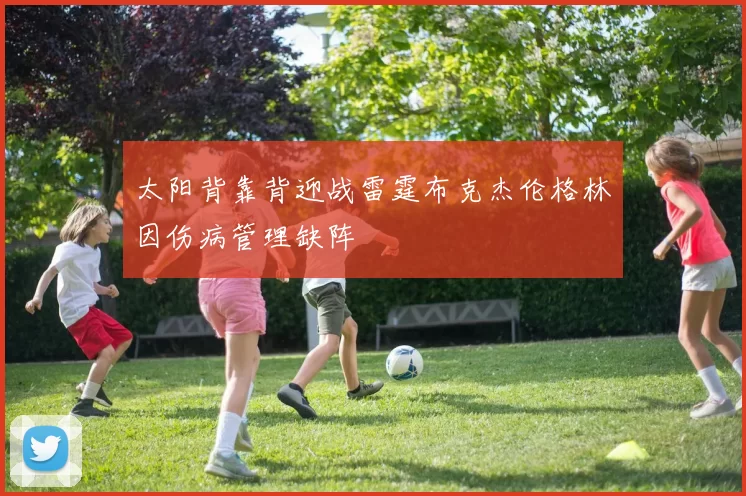 太阳背靠背迎战雷霆布克杰伦格林因伤病管理缺阵