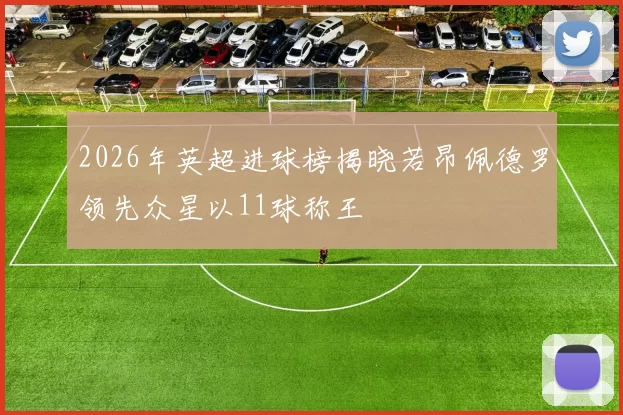 2026年英超进球榜揭晓若昂佩德罗领先众星以11球称王