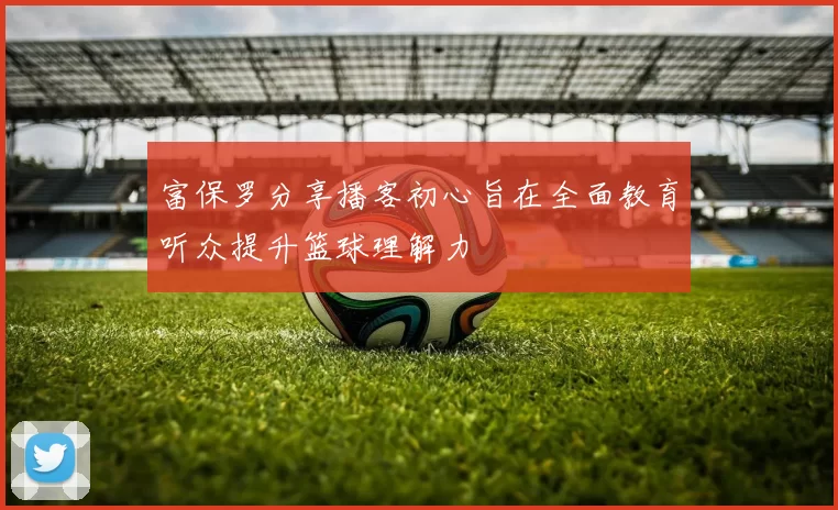 富保罗分享播客初心旨在全面教育听众提升篮球理解力