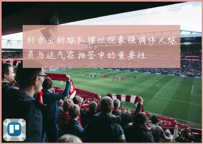 科尔分析球队摆烂现象强调伟大球员与运气在抽签中的重要性