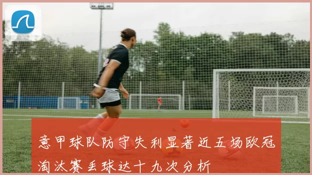 意甲球队防守失利显著近五场欧冠淘汰赛丢球达十九次分析