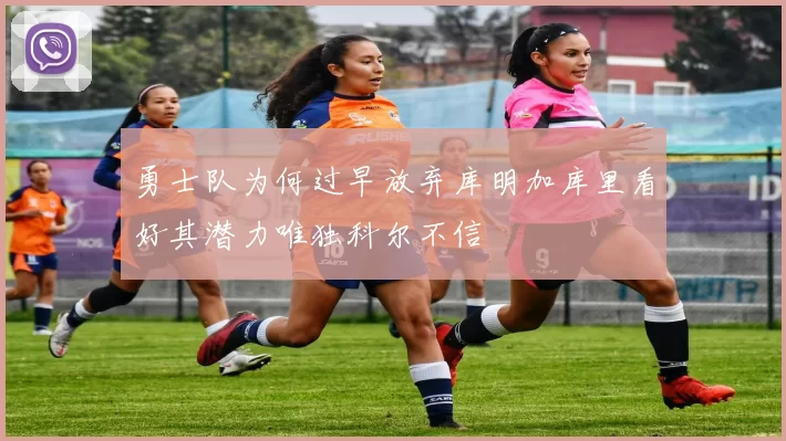 勇士队为何过早放弃库明加库里看好其潜力唯独科尔不信