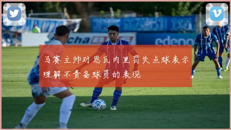 马赛主帅对恩瓦内里罚失点球表示理解不责备球员的表现