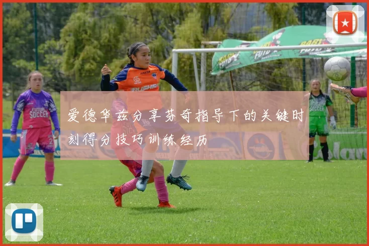 爱德华兹分享芬奇指导下的关键时刻得分技巧训练经历
