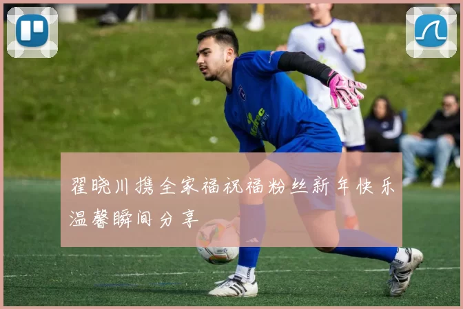 翟晓川携全家福祝福粉丝新年快乐温馨瞬间分享