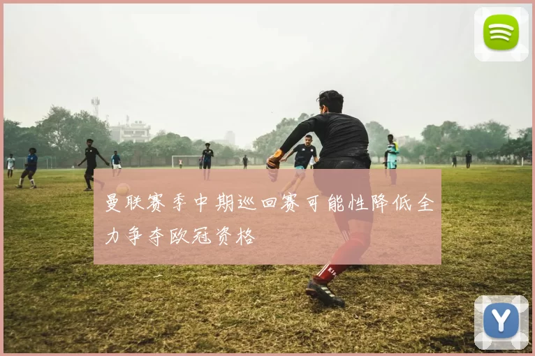 曼联赛季中期巡回赛可能性降低全力争夺欧冠资格