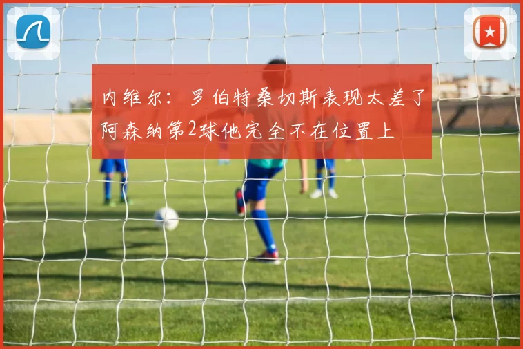 内维尔：罗伯特桑切斯表现太差了阿森纳第2球他完全不在位置上