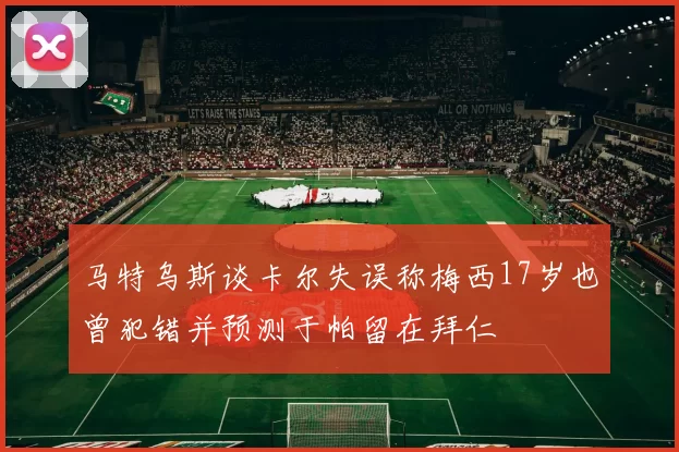 马特乌斯谈卡尔失误称梅西17岁也曾犯错并预测于帕留在拜仁