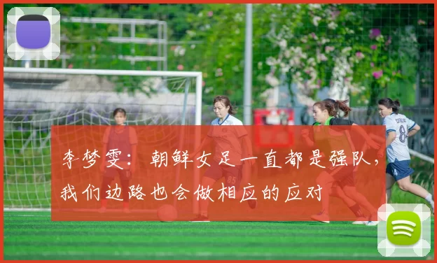 李梦雯：朝鲜女足一直都是强队，我们边路也会做相应的应对