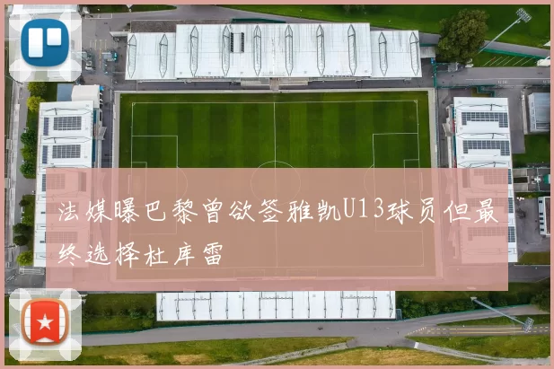 法媒曝巴黎曾欲签雅凯U13球员但最终选择杜库雷