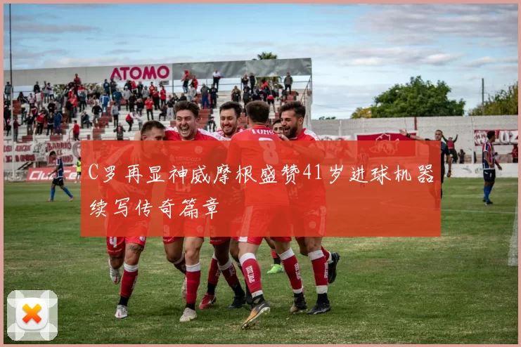 C罗再显神威摩根盛赞41岁进球机器续写传奇篇章