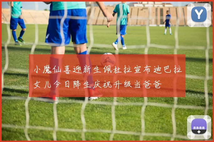 小魔仙喜迎新生佩杜拉宣布迪巴拉女儿今日降生庆祝升级当爸爸