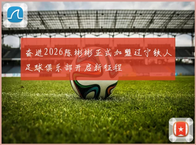 奋进2026陈彬彬正式加盟辽宁铁人足球俱乐部开启新征程