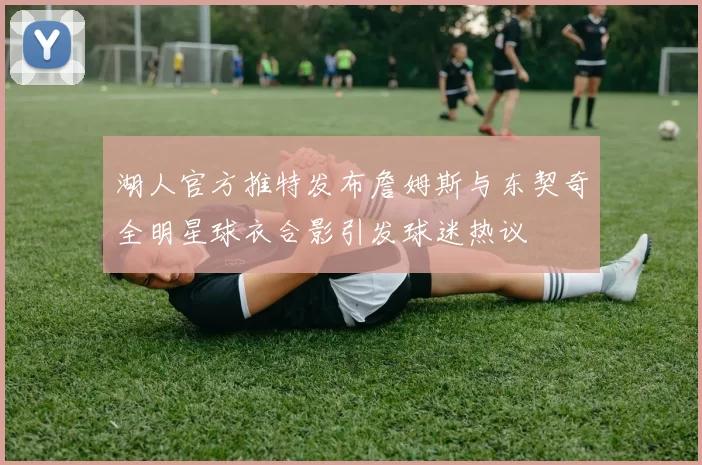 湖人官方推特发布詹姆斯与东契奇全明星球衣合影引发球迷热议