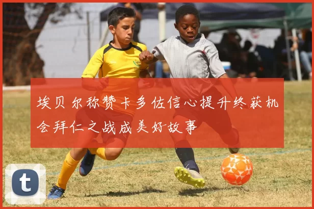 埃贝尔称赞卡多佐信心提升终获机会拜仁之战成美好故事