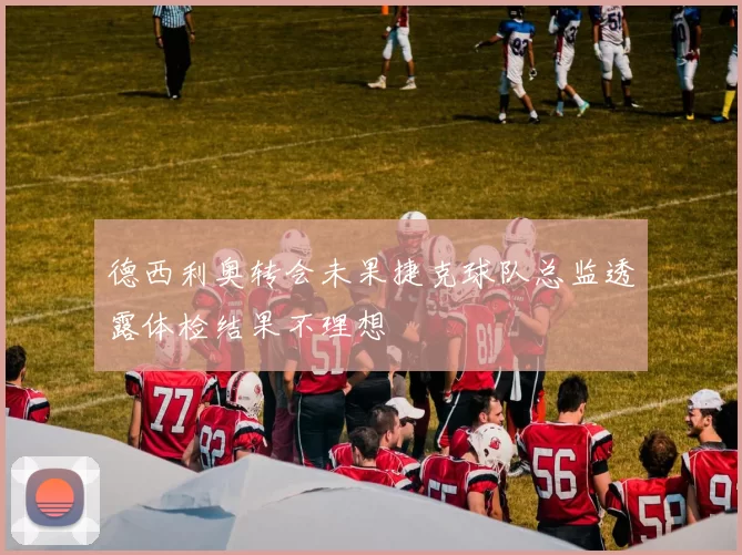 德西利奥转会未果捷克球队总监透露体检结果不理想