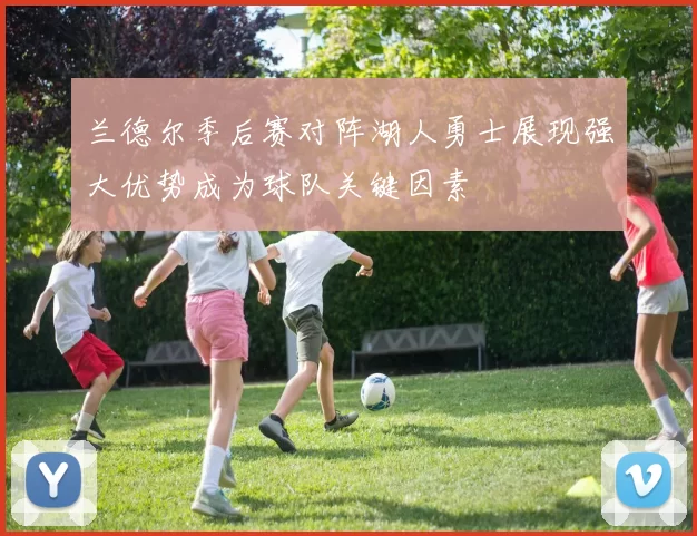 兰德尔季后赛对阵湖人勇士展现强大优势成为球队关键因素