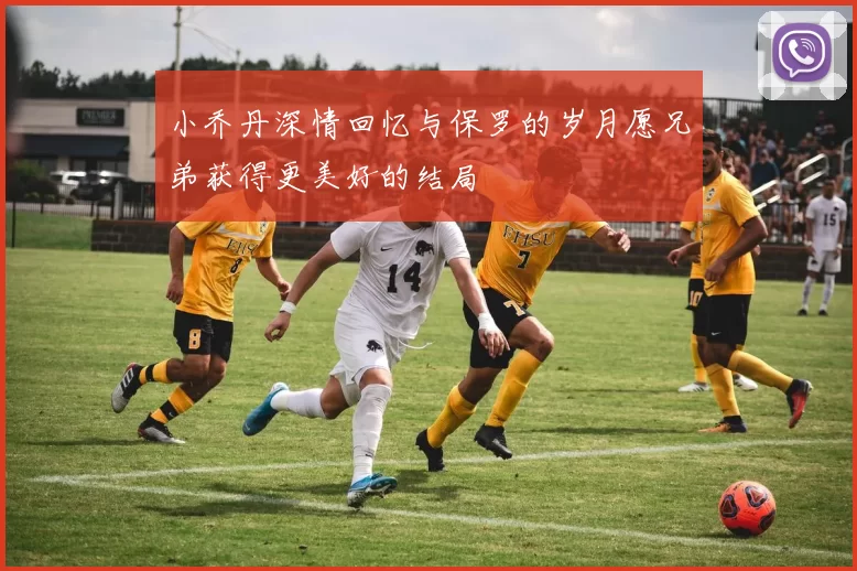 小乔丹深情回忆与保罗的岁月愿兄弟获得更美好的结局