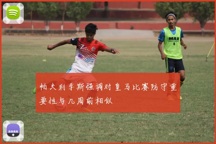 帕夫利季斯强调对皇马比赛防守重要性与几周前相似