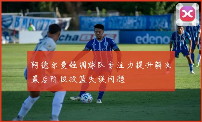 阿德尔曼强调球队专注力提升解决最后阶段投篮失误问题